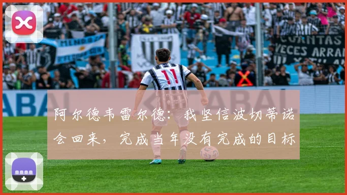 阿尔德韦雷尔德：我坚信波切蒂诺会回来，完成当年没有完成的目标