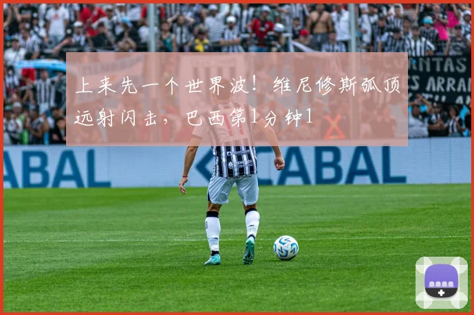 上来先一个世界波！维尼修斯弧顶远射闪击，巴西第1分钟1