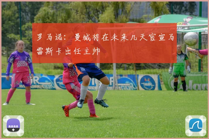 罗马诺：曼城将在未来几天官宣马雷斯卡出任主帅
