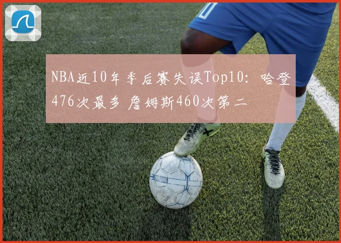 NBA近10年季后赛失误Top10：哈登476次最多 詹姆斯460次第二