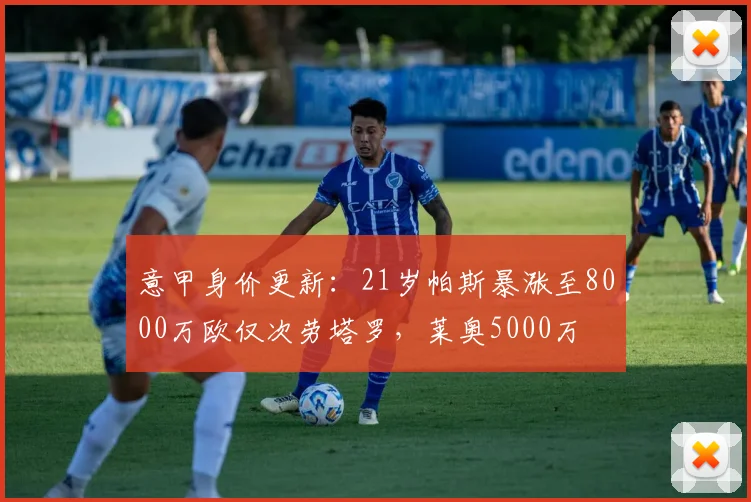 意甲身价更新：21岁帕斯暴涨至8000万欧仅次劳塔罗，莱奥5000万