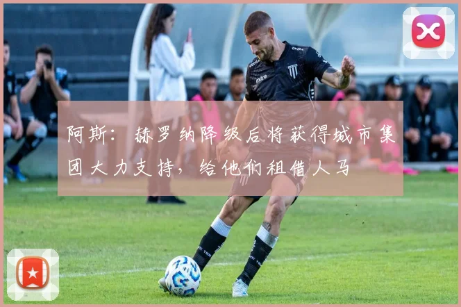 阿斯：赫罗纳降级后将获得城市集团大力支持，给他们租借人马