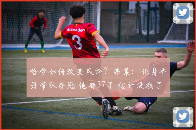 哈登如何改变风评？弗莱：化身乔丹带队夺冠 他都37了 估计没戏了